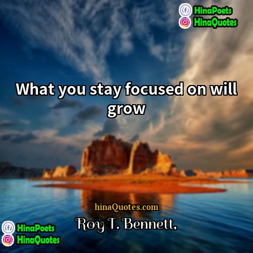 Roy T Bennett Quotes | What you stay focused on will grow.
